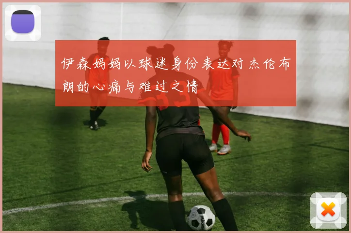 伊森妈妈以球迷身份表达对杰伦布朗的心痛与难过之情