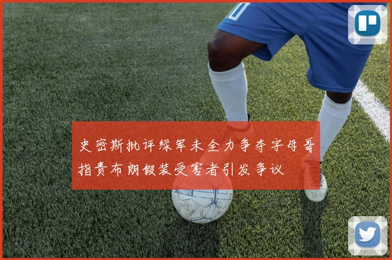 史密斯批评绿军未全力争夺字母哥指责布朗假装受害者引发争议