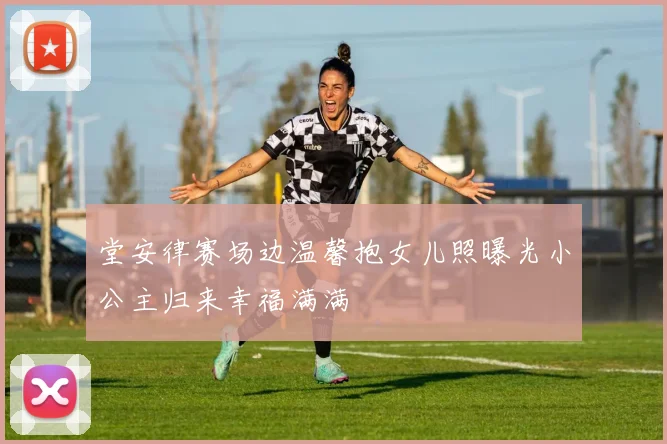 堂安律赛场边温馨抱女儿照曝光小公主归来幸福满满