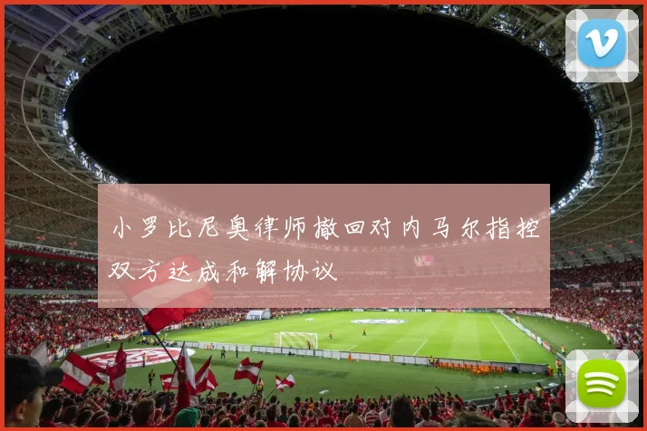 小罗比尼奥律师撤回对内马尔指控双方达成和解协议