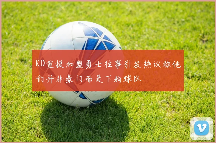 KD重提加盟勇士往事引发热议称他们并非豪门而是下狗球队