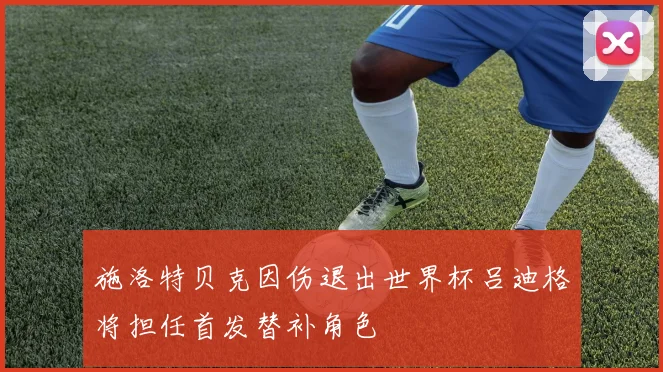 施洛特贝克因伤退出世界杯吕迪格将担任首发替补角色