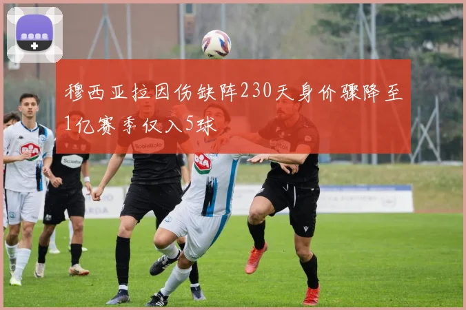 穆西亚拉因伤缺阵230天身价骤降至1亿赛季仅入5球
