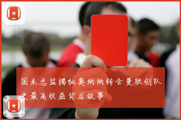 国米总监揭秘奥纳纳转会曼联创队史最高收益背后故事