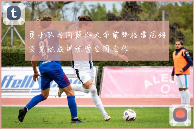 勇士队与冈萨加大学前锋格雷厄姆艾克达成训练营合同合作