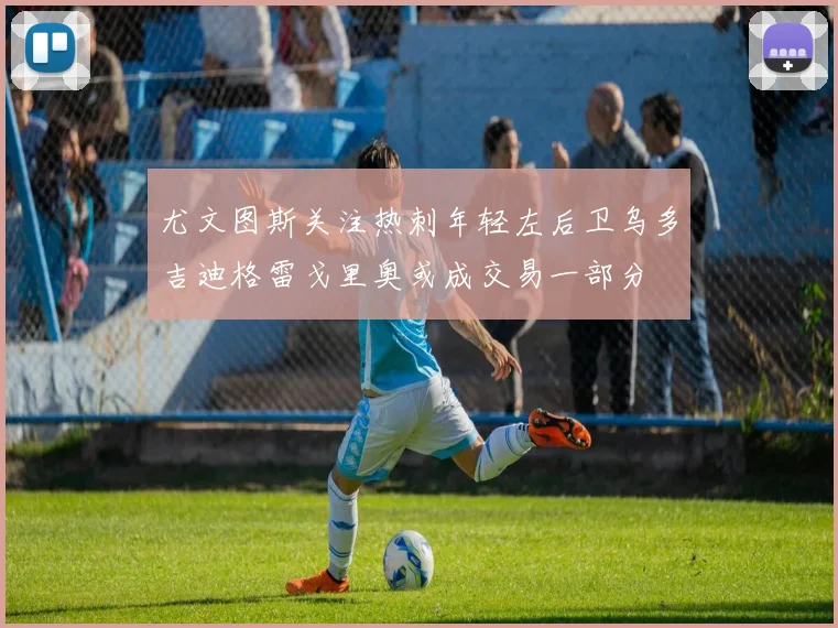 尤文图斯关注热刺年轻左后卫乌多吉迪格雷戈里奥或成交易一部分