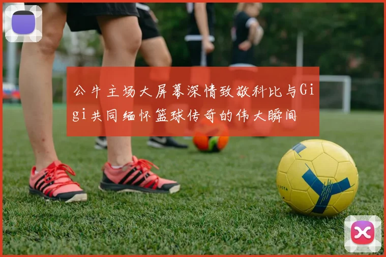 公牛主场大屏幕深情致敬科比与Gigi共同缅怀篮球传奇的伟大瞬间