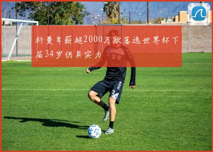 科曼年薪超2000万欧落选世界杯下届34岁仍具实力