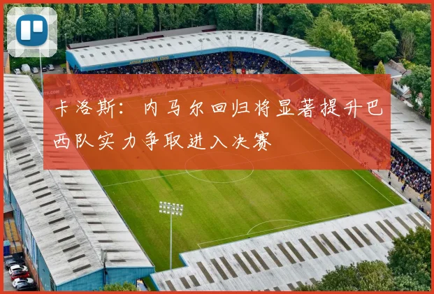 卡洛斯：内马尔回归将显著提升巴西队实力争取进入决赛