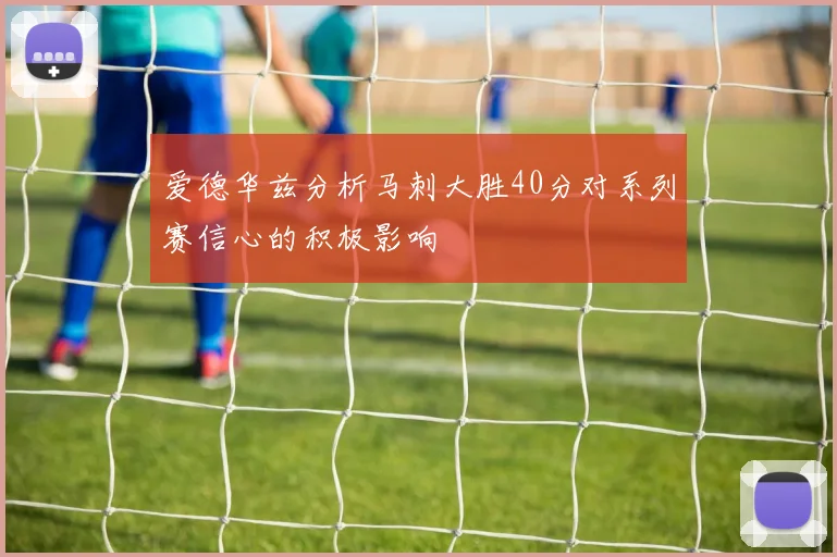爱德华兹分析马刺大胜40分对系列赛信心的积极影响