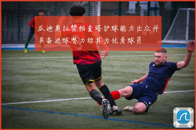 瓜迪奥拉赞帕奎塔护球能力出众并具备进球潜力称其为优秀球员