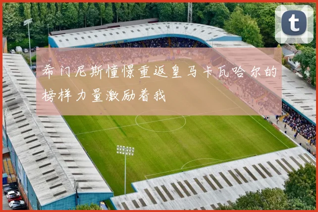 希门尼斯憧憬重返皇马卡瓦哈尔的榜样力量激励着我
