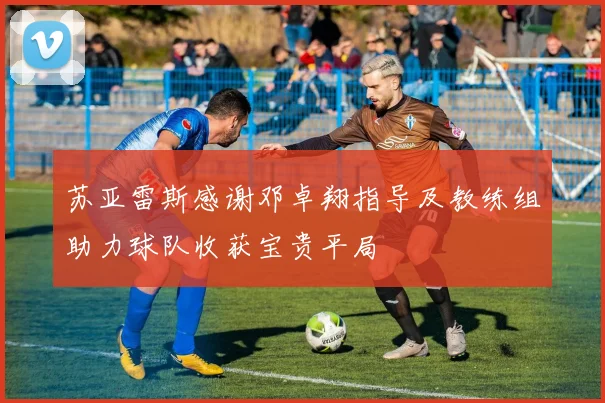 苏亚雷斯感谢邓卓翔指导及教练组助力球队收获宝贵平局