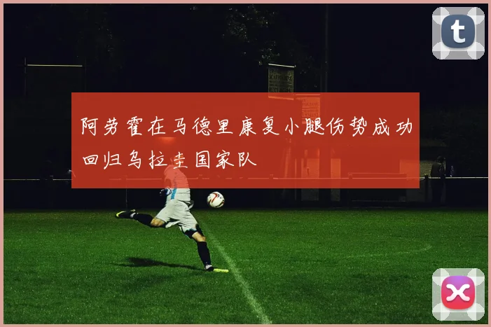 阿劳霍在马德里康复小腿伤势成功回归乌拉圭国家队