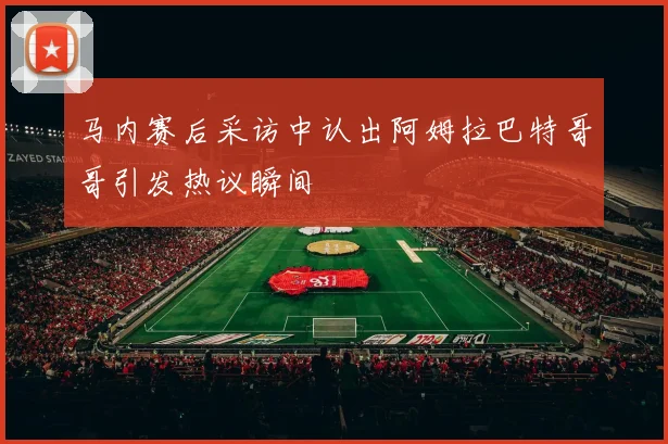 马内赛后采访中认出阿姆拉巴特哥哥引发热议瞬间