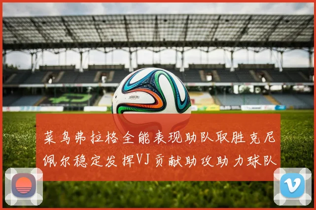 菜鸟弗拉格全能表现助队取胜克尼佩尔稳定发挥VJ贡献助攻助力球队进攻