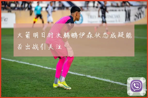 火箭明日对决鹈鹕伊森状态成疑能否出战引关注