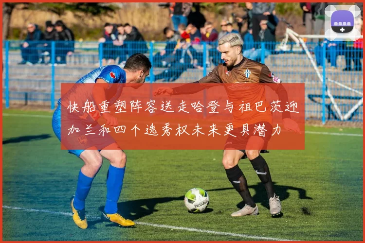 快船重塑阵容送走哈登与祖巴茨迎加兰和四个选秀权未来更具潜力