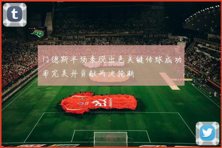 门德斯半场表现出色关键传球成功率完美并贡献两次抢断