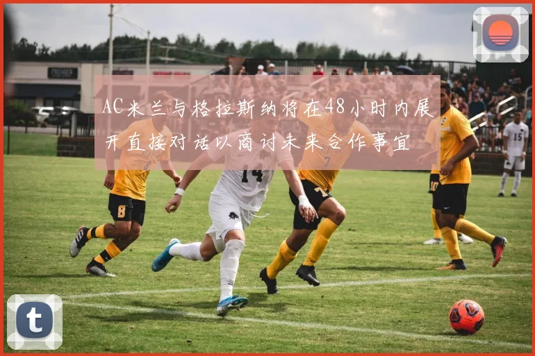 AC米兰与格拉斯纳将在48小时内展开直接对话以商讨未来合作事宜
