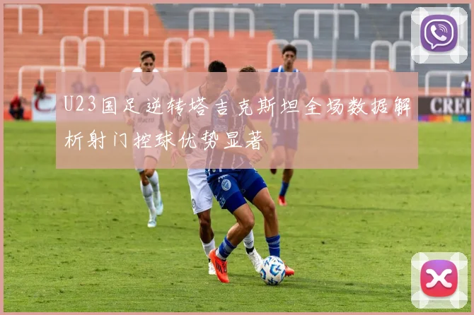 U23国足逆转塔吉克斯坦全场数据解析射门控球优势显著