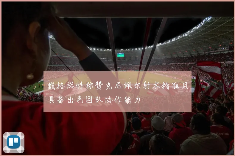 戴格诺特称赞克尼佩尔射术精准且具备出色团队协作能力