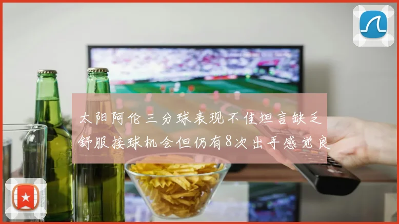 太阳阿伦三分球表现不佳坦言缺乏舒服接球机会但仍有8次出手感觉良好