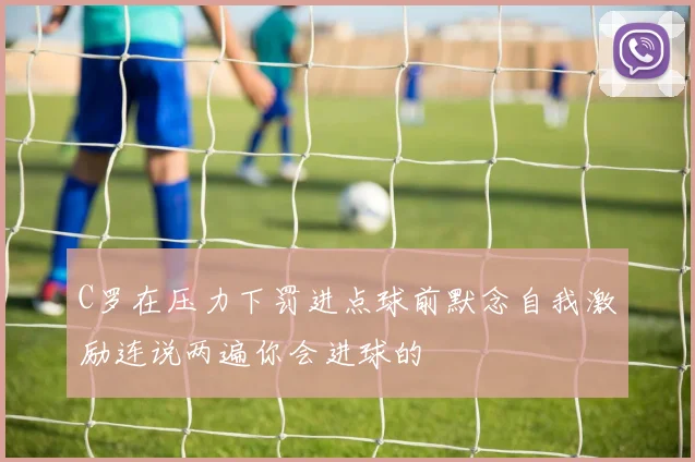 C罗在压力下罚进点球前默念自我激励连说两遍你会进球的